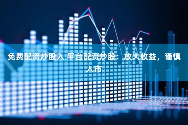 免费配资炒股入 平台配资炒股：放大收益，谨慎入市
