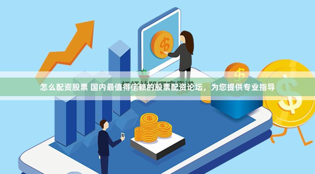 怎么配资股票 国内最值得信赖的股票配资论坛，为您提供专业指导