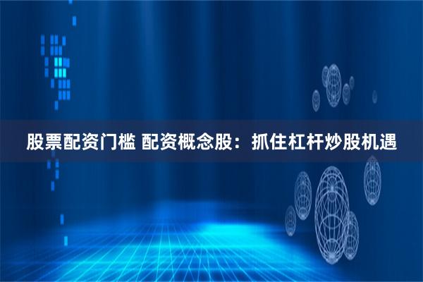 股票配资门槛 配资概念股：抓住杠杆炒股机遇