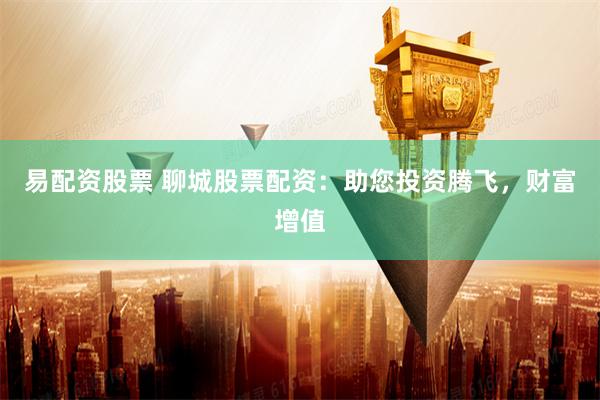 易配资股票 聊城股票配资：助您投资腾飞，财富增值