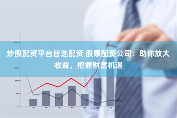 炒股配资平台皆选配资 股票配资公司：助你放大收益，把握财富机遇