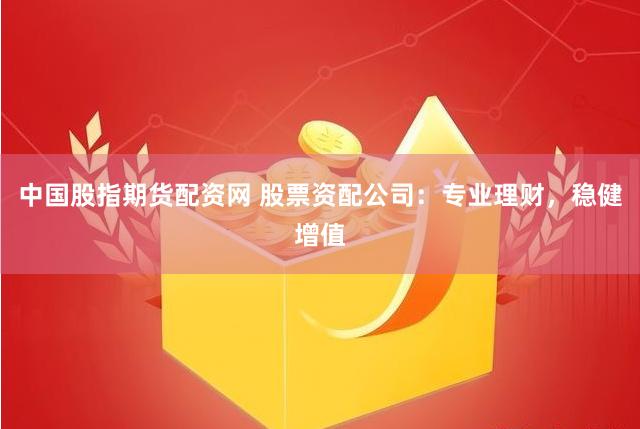 中国股指期货配资网 股票资配公司：专业理财，稳健增值