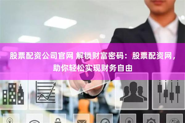 股票配资公司官网 解锁财富密码：股票配资网，助你轻松实现财务自由
