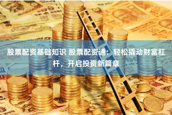 股票配资基础知识 股票配资通：轻松撬动财富杠杆，开启投资新篇章
