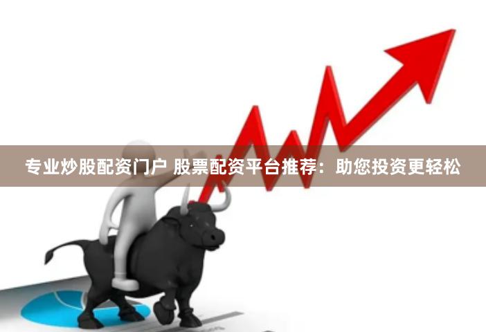 专业炒股配资门户 股票配资平台推荐：助您投资更轻松