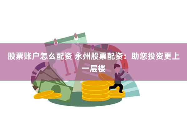 股票账户怎么配资 永州股票配资：助您投资更上一层楼