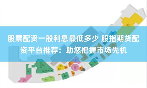 股票配资一般利息最低多少 股指期货配资平台推荐：助您把握市场先机