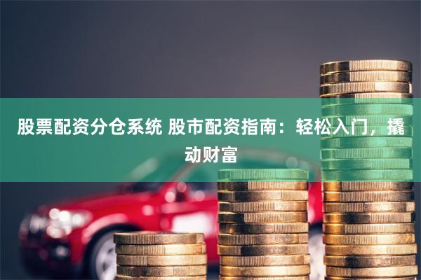 股票配资分仓系统 股市配资指南：轻松入门，撬动财富