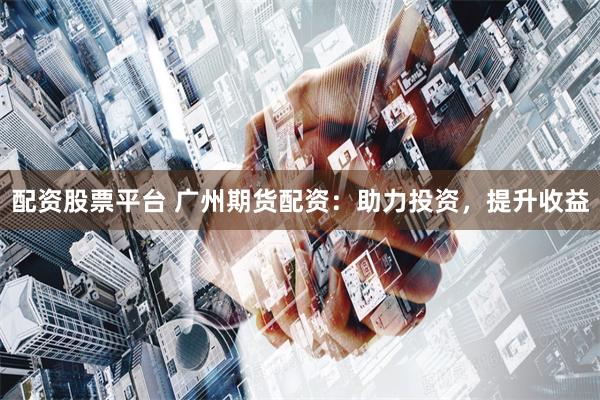 配资股票平台 广州期货配资：助力投资，提升收益