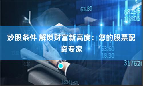炒股条件 解锁财富新高度：您的股票配资专家