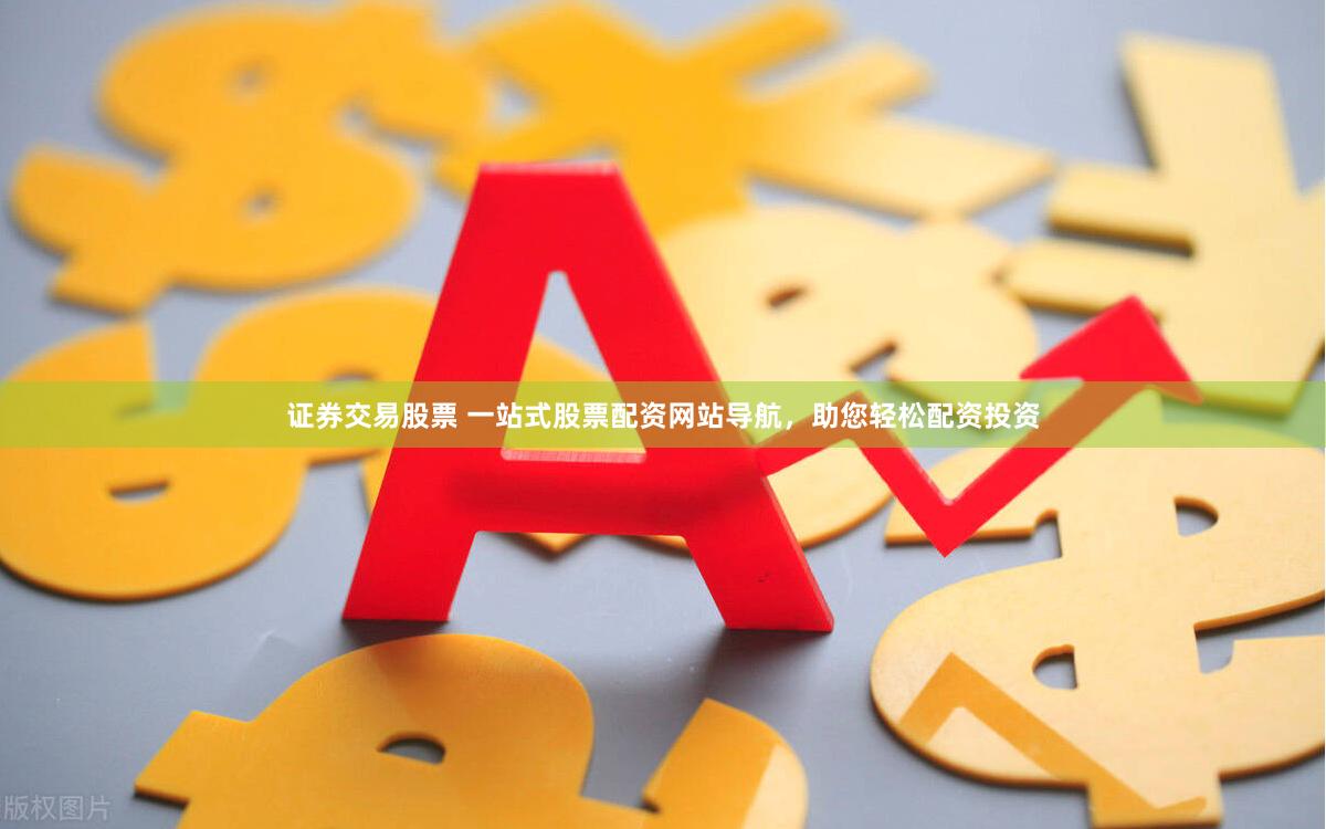 证券交易股票 一站式股票配资网站导航，助您轻松配资投资