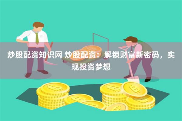 炒股配资知识网 炒股配资：解锁财富新密码，实现投资梦想