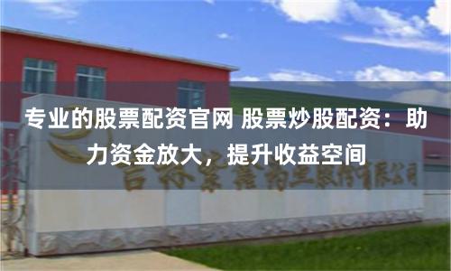 专业的股票配资官网 股票炒股配资：助力资金放大，提升收益空间