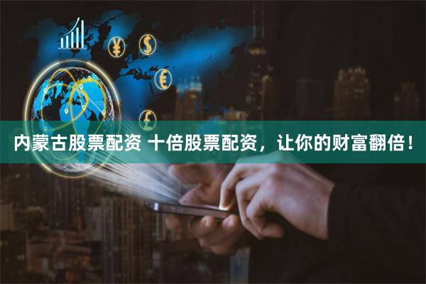 内蒙古股票配资 十倍股票配资，让你的财富翻倍！