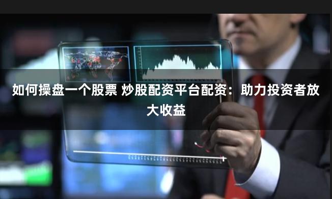 如何操盘一个股票 炒股配资平台配资：助力投资者放大收益