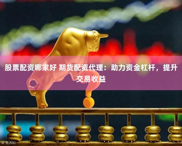 股票配资哪家好 期货配资代理：助力资金杠杆，提升交易收益