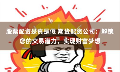 股票配资是真是假 期货配资公司：解锁您的交易潜力，实现财富梦想