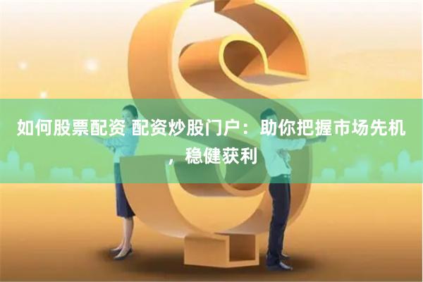 如何股票配资 配资炒股门户：助你把握市场先机，稳健获利