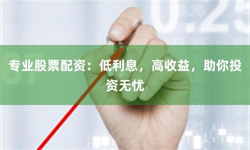 专业股票配资：低利息，高收益，助你投资无忧