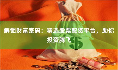 解锁财富密码：精选股票配资平台，助你投资腾飞