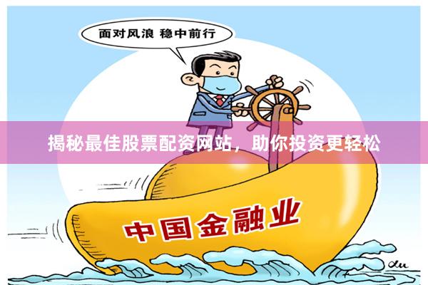 揭秘最佳股票配资网站，助你投资更轻松