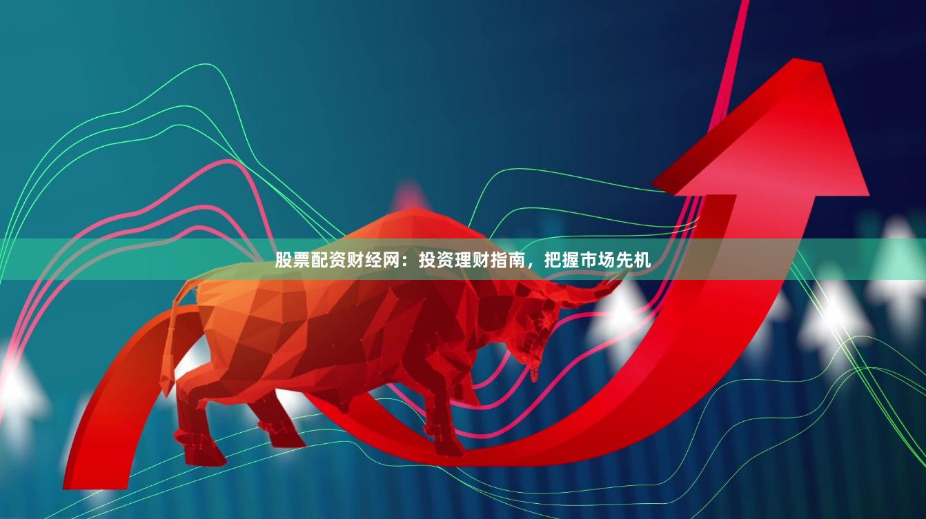 股票配资财经网：投资理财指南，把握市场先机