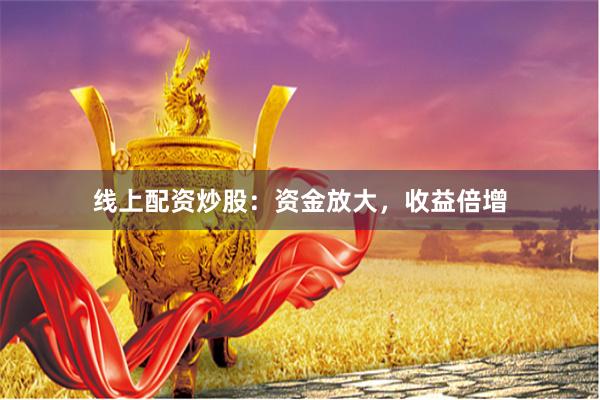线上配资炒股：资金放大，收益倍增