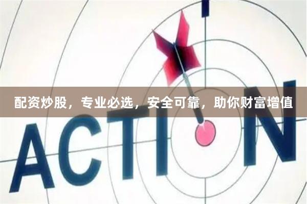 配资炒股，专业必选，安全可靠，助你财富增值