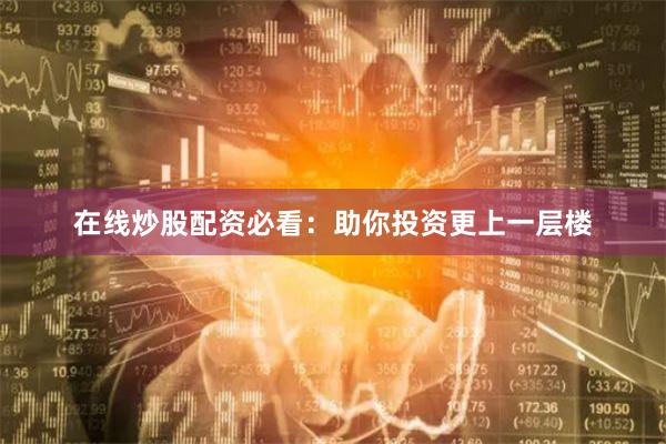 在线炒股配资必看：助你投资更上一层楼