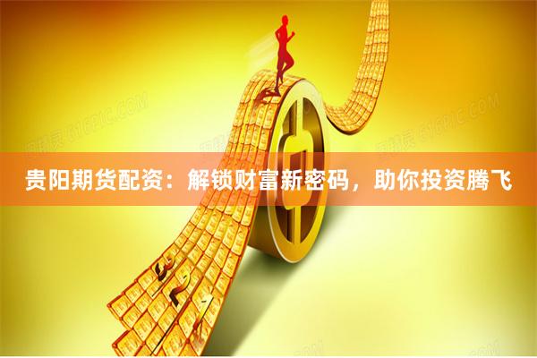 贵阳期货配资：解锁财富新密码，助你投资腾飞