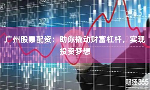 广州股票配资：助你撬动财富杠杆，实现投资梦想