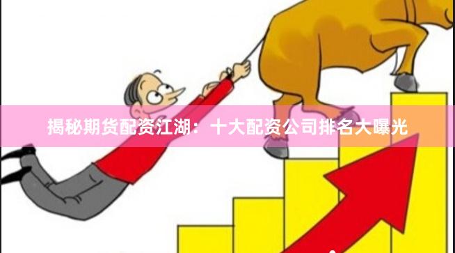 揭秘期货配资江湖：十大配资公司排名大曝光