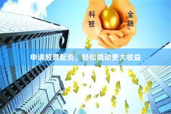 申请股票配资，轻松撬动更大收益