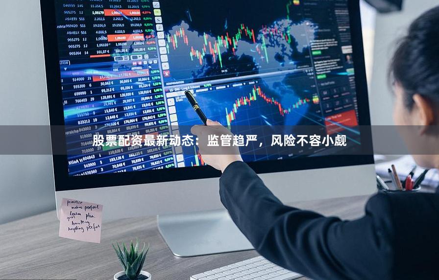 股票配资最新动态：监管趋严，风险不容小觑