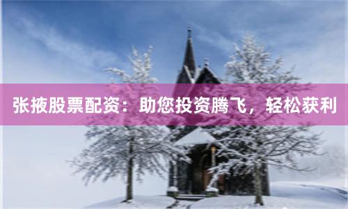 张掖股票配资：助您投资腾飞，轻松获利