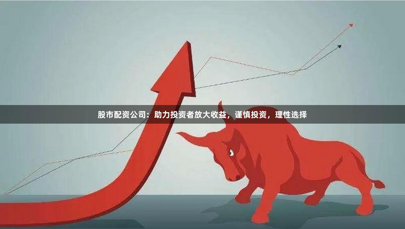 股市配资公司：助力投资者放大收益，谨慎投资，理性选择