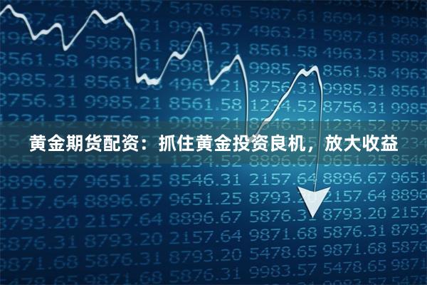 黄金期货配资：抓住黄金投资良机，放大收益