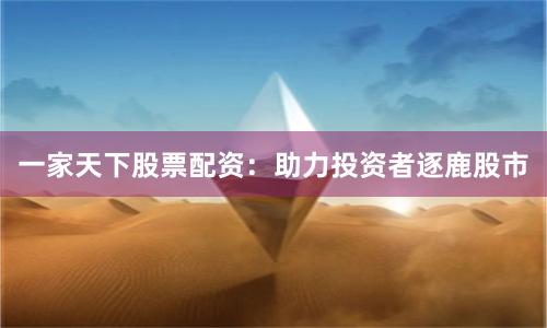 一家天下股票配资：助力投资者逐鹿股市
