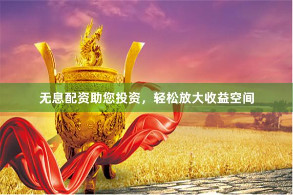 无息配资助您投资，轻松放大收益空间