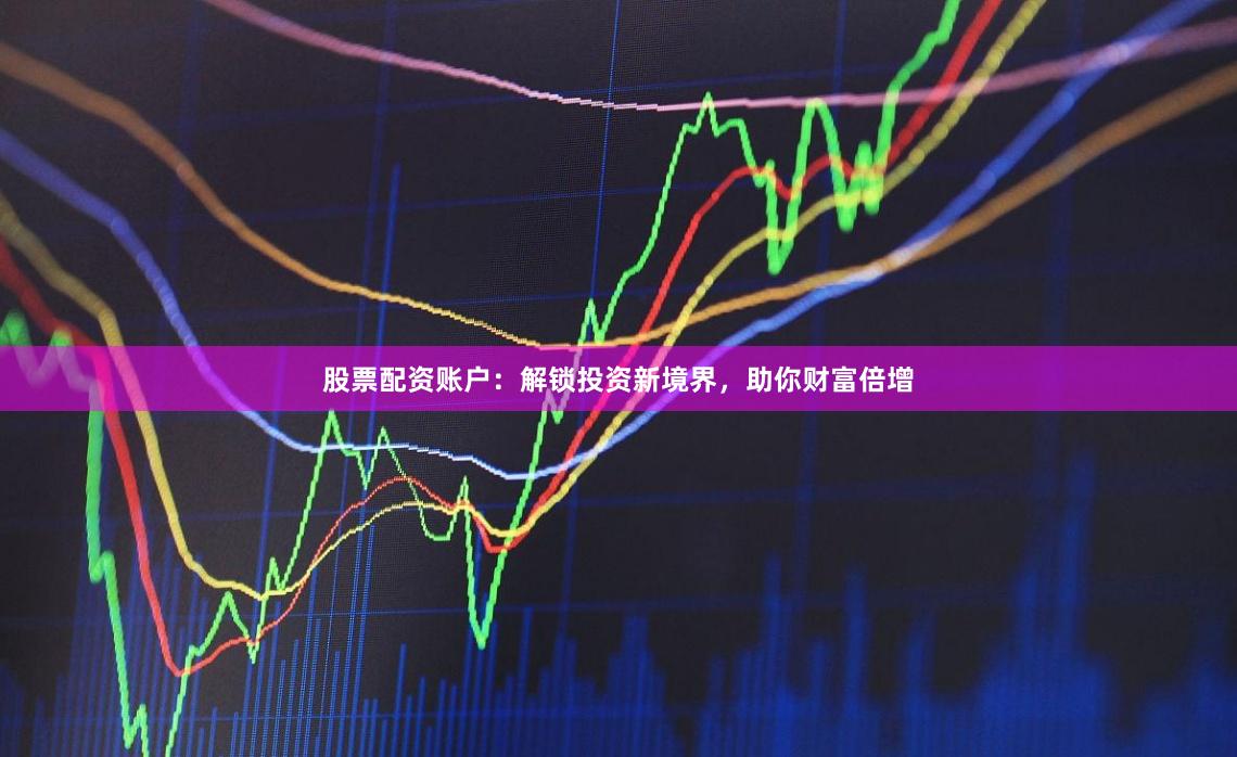 股票配资账户：解锁投资新境界，助你财富倍增