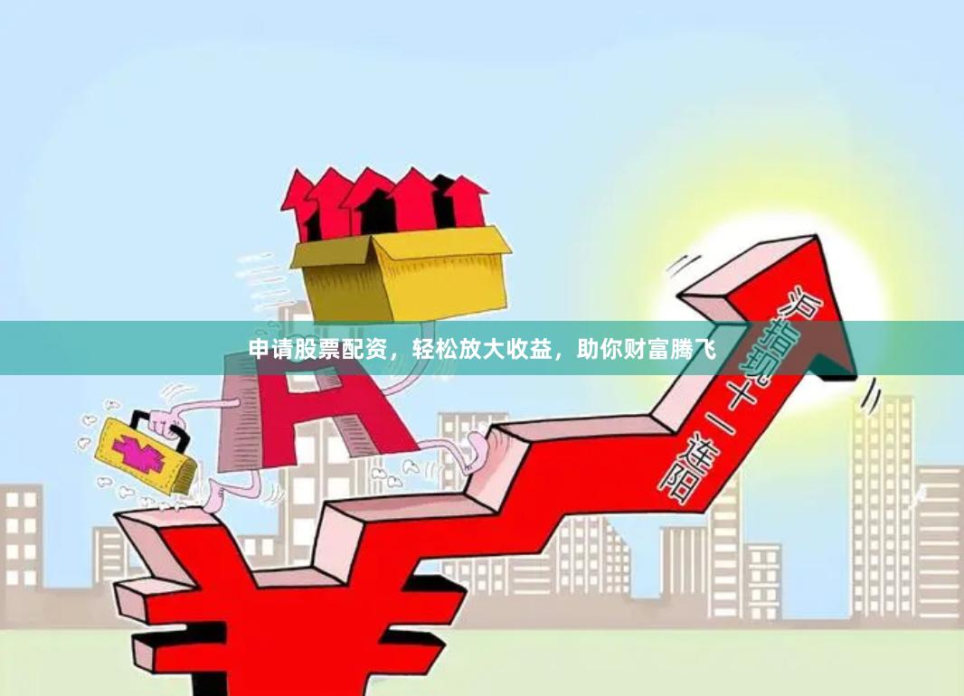 申请股票配资，轻松放大收益，助你财富腾飞
