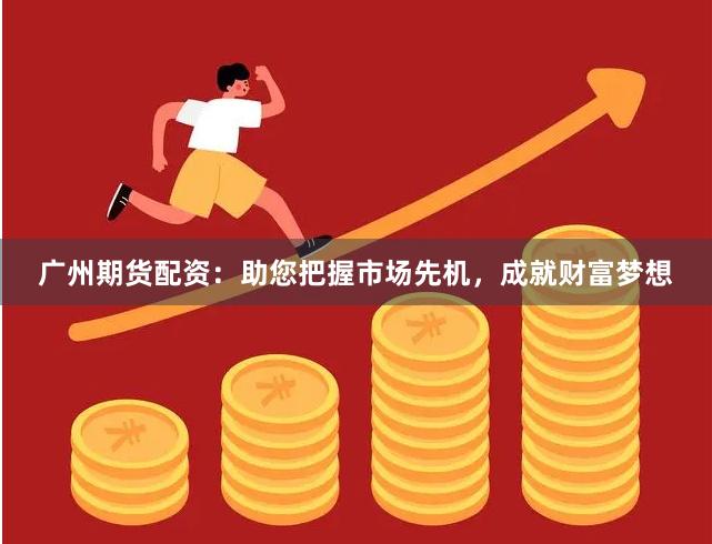 广州期货配资：助您把握市场先机，成就财富梦想