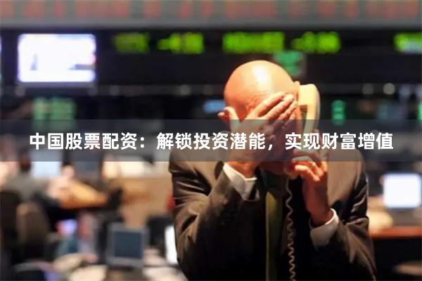 中国股票配资：解锁投资潜能，实现财富增值