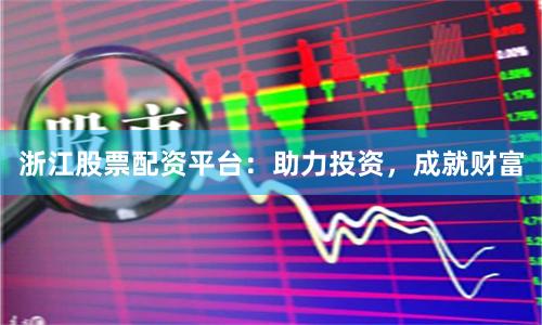 浙江股票配资平台：助力投资，成就财富
