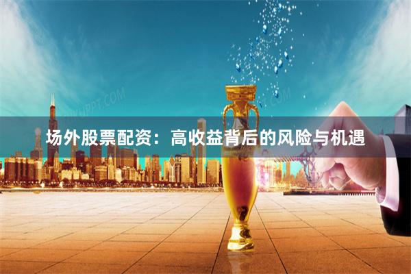 场外股票配资：高收益背后的风险与机遇