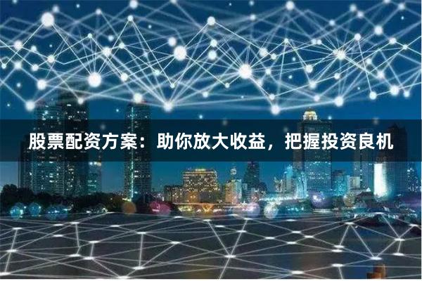 股票配资方案:助你放大收益,把握投资良机