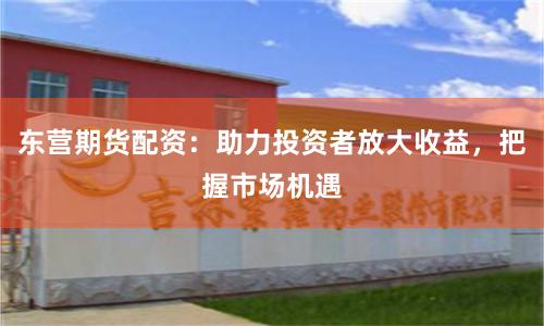 东营期货配资:助力投资者放大收益,把握市场机遇