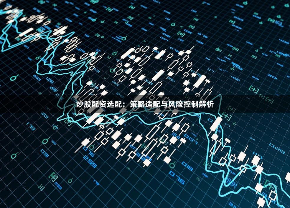炒股配资选配：策略适配与风险控制解析