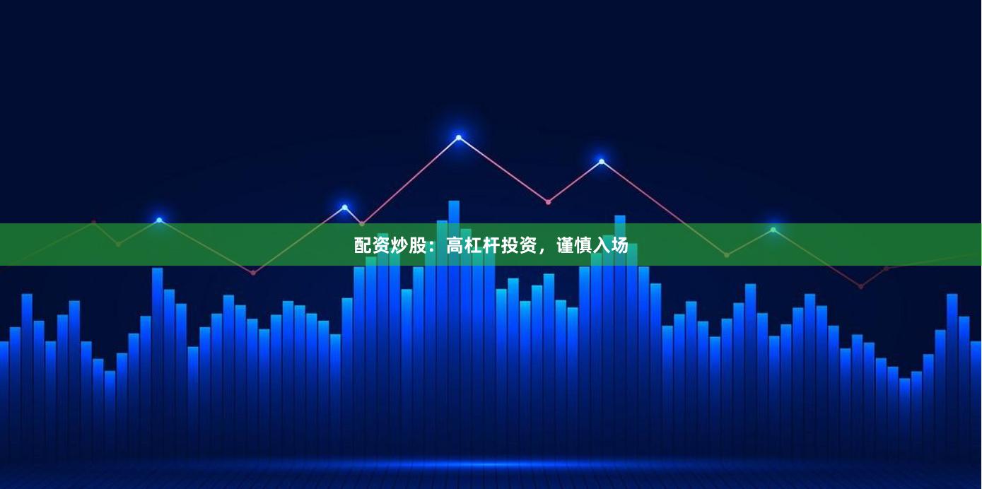 配资炒股：高杠杆投资，谨慎入场