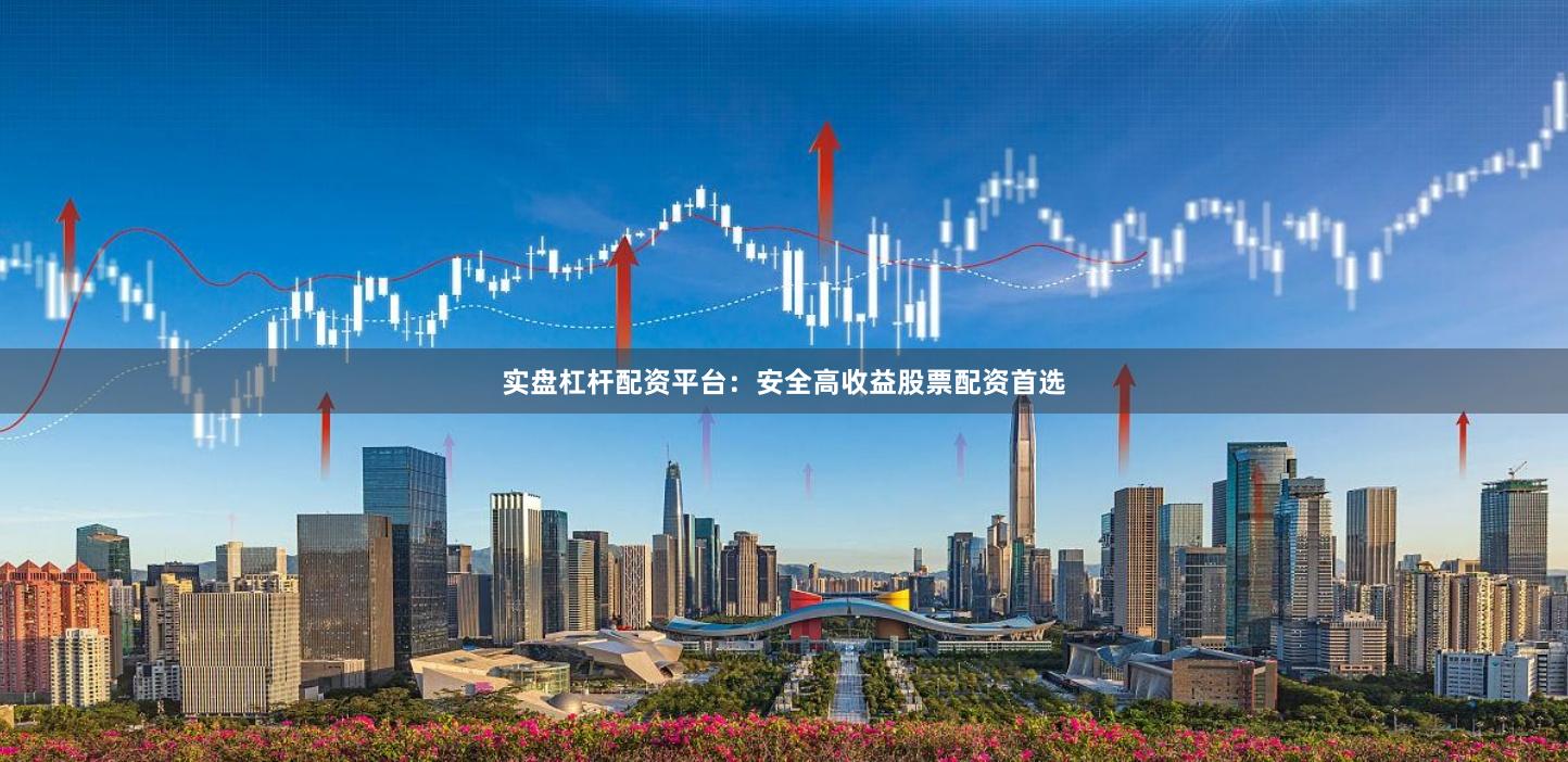 实盘杠杆配资平台：安全高收益股票配资首选